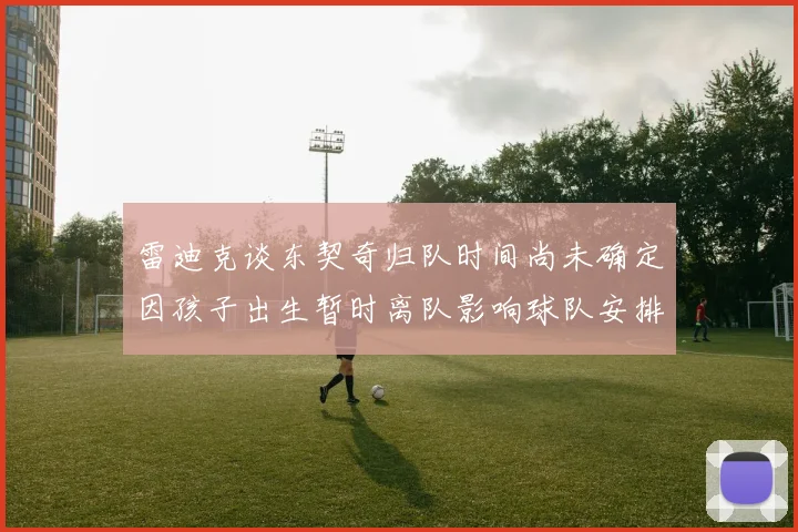 雷迪克谈东契奇归队时间尚未确定因孩子出生暂时离队影响球队安排