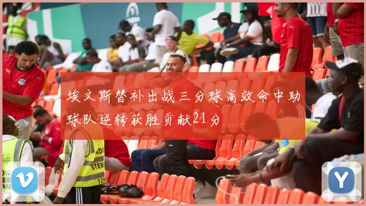 埃文斯替补出战三分球高效命中助球队逆转获胜贡献21分