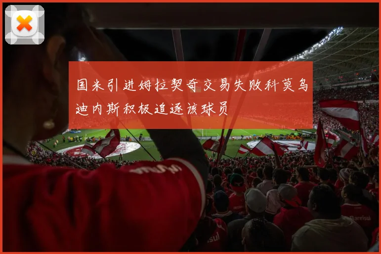 国米引进姆拉契奇交易失败科莫乌迪内斯积极追逐该球员