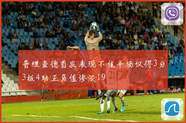 普理查德首发表现不佳半场仅得3分3板4助正负值惨淡19