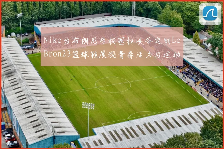 Nike为布朗尼母校塞拉峡谷定制LeBron23篮球鞋展现青春活力与运动精神