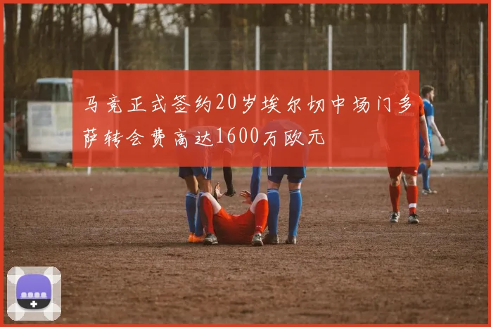 马竞正式签约20岁埃尔切中场门多萨转会费高达1600万欧元