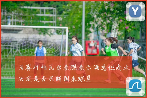 马赛对帕瓦尔表现表示满意但尚未决定是否买断国米球员