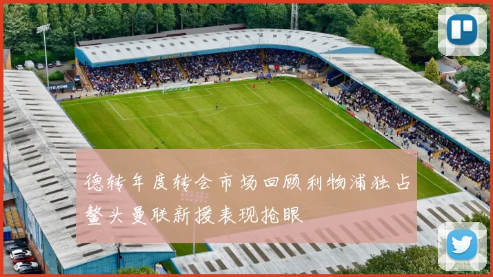 德转年度转会市场回顾利物浦独占鳌头曼联新援表现抢眼