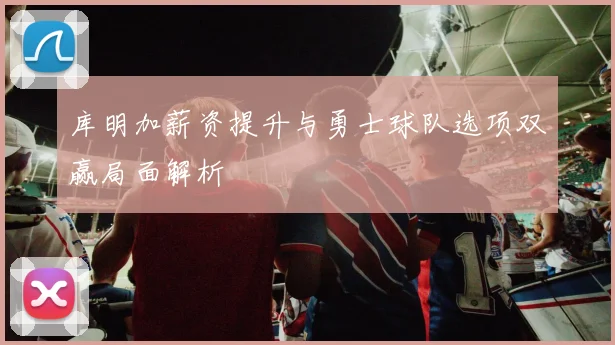库明加薪资提升与勇士球队选项双赢局面解析