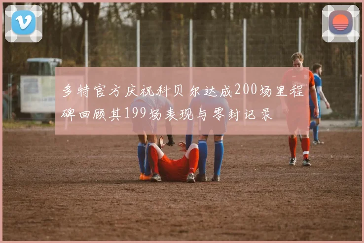 多特官方庆祝科贝尔达成200场里程碑回顾其199场表现与零封记录