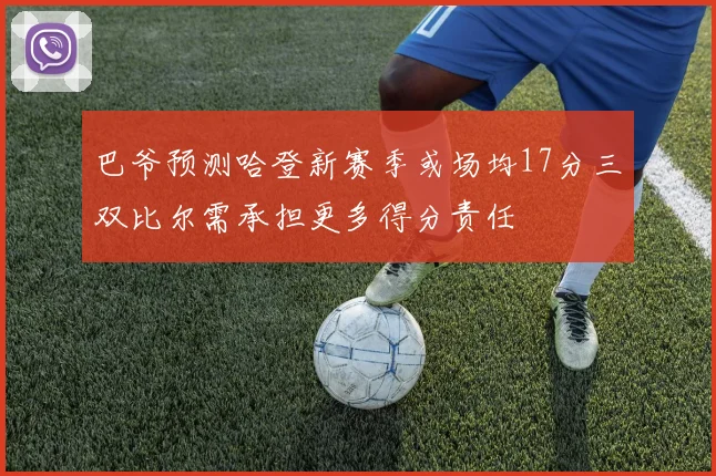 巴爷预测哈登新赛季或场均17分三双比尔需承担更多得分责任
