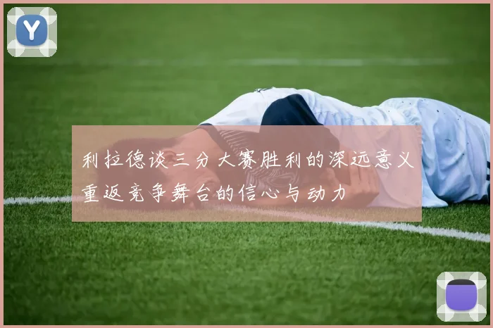 利拉德谈三分大赛胜利的深远意义重返竞争舞台的信心与动力