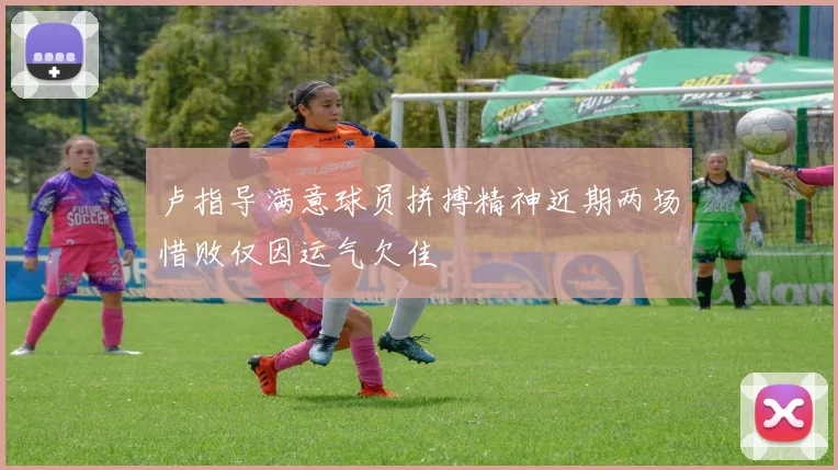 卢指导满意球员拼搏精神近期两场惜败仅因运气欠佳