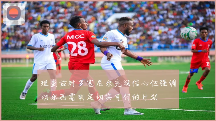 理查兹对罗塞尼尔充满信心但强调切尔西需制定切实可行的计划