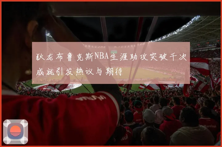 狄龙布鲁克斯NBA生涯助攻突破千次成就引发热议与期待