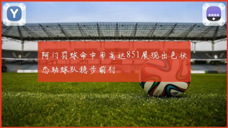 阿门罚球命中率高达851展现出色状态助球队稳步前行