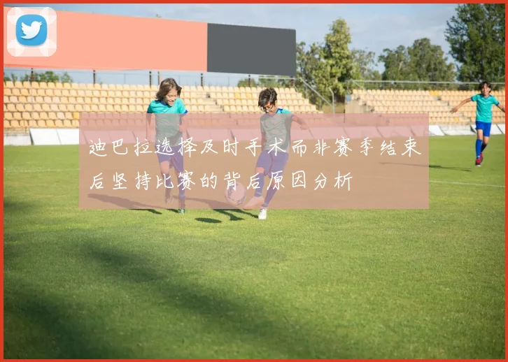 迪巴拉选择及时手术而非赛季结束后坚持比赛的背后原因分析